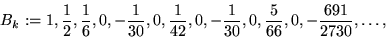 \begin{displaymath}B_k := 1, \frac{1}{2},
\frac{1}{6},0,-\frac{1}{30},0,\frac{1}{42},0,-\frac{1}{30},0,\frac{5}{66},
0,-\frac{691}{2730},\ldots,\end{displaymath}