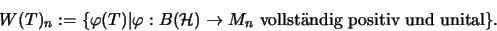 \begin{displaymath}W(T)_n :=\{\varphi(T)\vert\varphi:B(\mathcal{H})\rightarrow M_n\mbox{ vollst\uml andig positiv und unital}\}.
\end{displaymath}