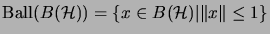 $\displaystyle \mathrm{Ball}(B(\H))=\{x\in B(\H)\vert\Vert x\Vert\leq 1\}$