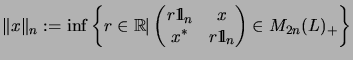 $\displaystyle \Vert x\Vert _n:=\inf\left\{r\in{\mathbb{R}}\vert \begin{pmatrix}...
...!\:l}_n & x\\  x^* & r\mathrm{1\!\!\!\:l}_n\end{pmatrix}\in M_{2n}(L)_+\right\}$