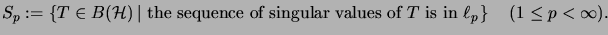 $\displaystyle {S_p} := \left\{ T \in B(\H) \left\vert \mbox{ the sequence
of \...
... T
\mbox{ is in } \ell_p \right. \right\}
\quad (1 \leq p < \infty) \mbox{.}
$