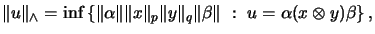 $\displaystyle \Vert u\Vert _\wedge =
\inf\left\{
\Vert\alpha\Vert \Vert x\Vert _p \Vert y\Vert _q \Vert\beta\Vert
\ :\
u = \alpha(x \otimes y)\beta \right\},
$