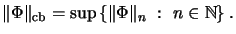 $\displaystyle \Vert\Phi\Vert _\mathrm{cb}= \sup \left\{ \Vert\Phi\Vert _n \ : \ n \in {\mathbb{N}}\right\}.
$