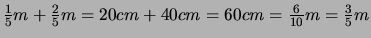 $ \frac{1}{5} m + \frac{2}{5} m
= 20cm + 40 cm = 60cm = \frac{6}{10} m = \frac{3}{5} m$