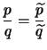 $ \displaystyle \frac{p}{q} = \frac{\widetilde{p}}{\widetilde{q}} $