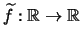 $\displaystyle \widetilde{f}:\mathbb{R}\rightarrow\mathbb{R}$