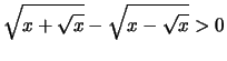 $\displaystyle \sqrt{x+\sqrt{x}}-\sqrt{x-\sqrt{x}} > 0$