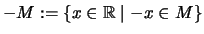 $\displaystyle -M := \{x\in\mathbb{R}\mid -x\in M\}$