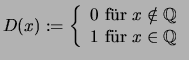 $\displaystyle D(x):= \left\{ \begin{array}{l}
0 \mbox{ f\uml ur } x\notin \mathbb{Q}\\
1 \mbox{ f\uml ur } x \in \mathbb{Q}\end{array}\right.
$