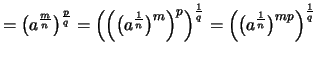 $\displaystyle = \bigl( a^{\frac{m}{n}} \bigr)^{\frac{p}{q}} = \Big( \Bigl( \big...
...^{\frac{1}{q}} = \Bigl( \bigl( a^{\frac{1}{n}} \bigr)^{mp} \Bigr)^{\frac{1}{q}}$