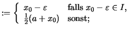 $\displaystyle :=\left\{ \begin{array}{ll} x_0-\varepsilon & \text{falls \( x_0-\varepsilon \in I \),}\\ \frac{1}{2}(a+x_0) & \text{sonst;} \end{array} \right.$