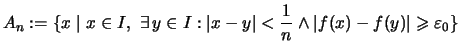 $\displaystyle A_n :=\{ x \mid x \in I,\ \exists\,y\in I : \vert x-y\vert<\frac{1}{n} \wedge \vert f(x)-f(y)\vert \geqslant \varepsilon _0 \}$