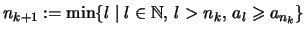 $\displaystyle n_{k+1}
:=\min\{ l \mid l\in\mathbb{N},\, l> n_k,\, a_l \geqslant a_{n_k}\}$