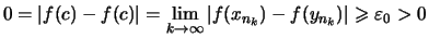 $\displaystyle 0 = \vert f(c)-f(c)\vert
= \lim_{k\to\infty}\vert f(x_{n_k})-f(y_{n_k})\vert \geqslant \varepsilon _0 > 0$