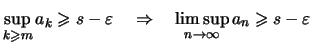 $\displaystyle \sup\limits_{k\geqslant m} a_k \geqslant s-\varepsilon
\quad\Rightarrow\quad \limsup_{n\to\infty} a_n \geqslant s-\varepsilon$