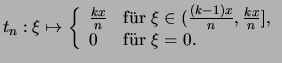 $\displaystyle t_n : \xi \mapsto \left\{\begin{array}{ll}
\frac{kx}{n}
&\text{f\...
...,\frac{kx}{n}] \),}
\\
0 &\text{f\uml ur \( \xi = 0 \).}
\end{array}\right.
$