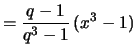 $\displaystyle = \frac{q-1}{q^3-1}\, (x^3-1)$